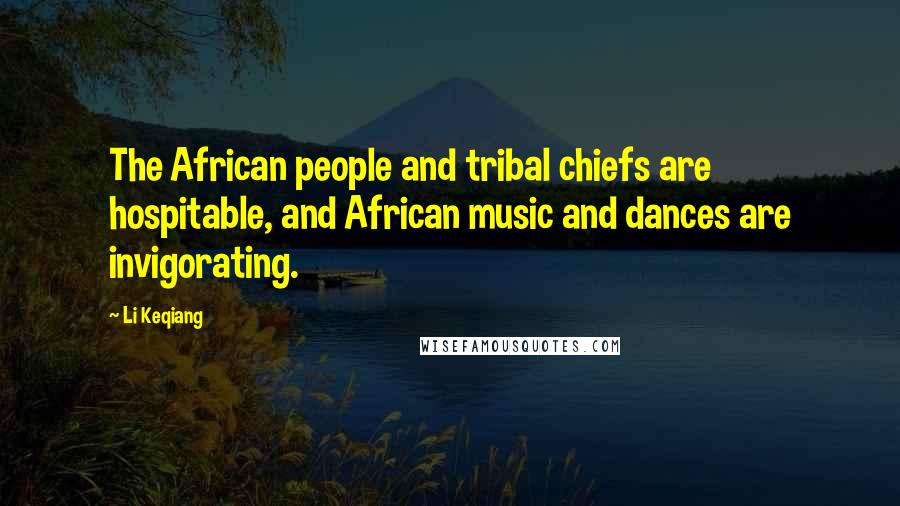 Li Keqiang Quotes: The African people and tribal chiefs are hospitable, and African music and dances are invigorating.