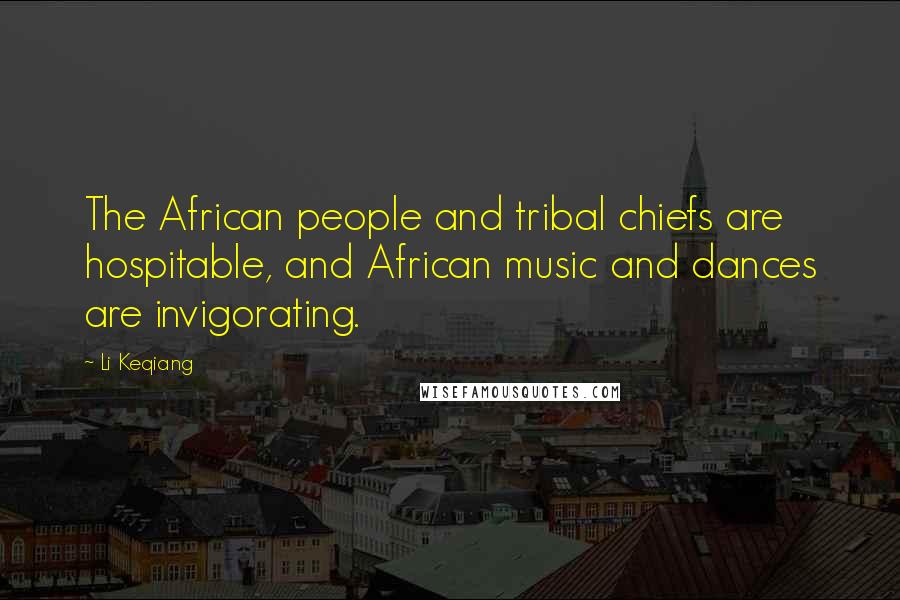 Li Keqiang Quotes: The African people and tribal chiefs are hospitable, and African music and dances are invigorating.