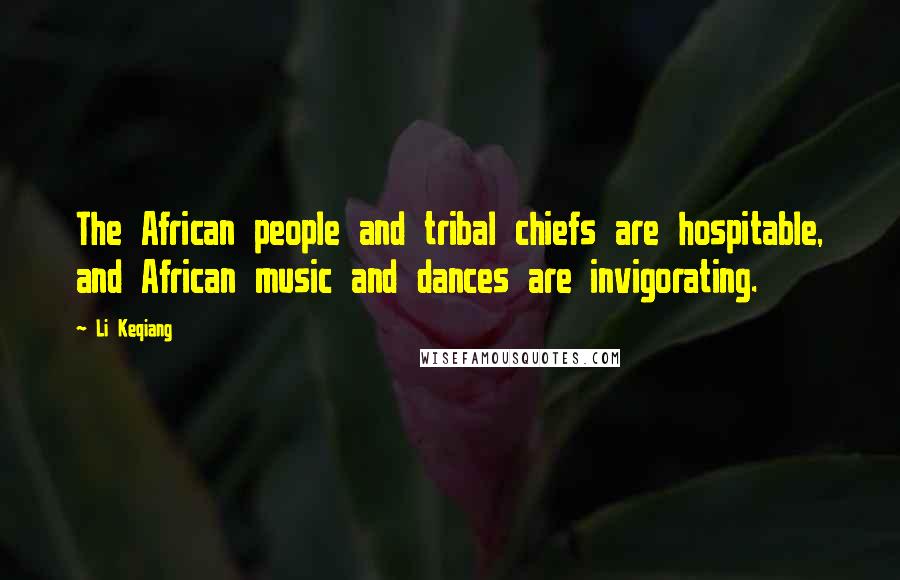 Li Keqiang Quotes: The African people and tribal chiefs are hospitable, and African music and dances are invigorating.