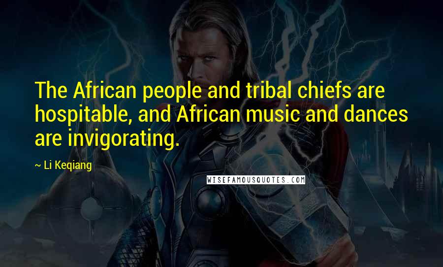 Li Keqiang Quotes: The African people and tribal chiefs are hospitable, and African music and dances are invigorating.