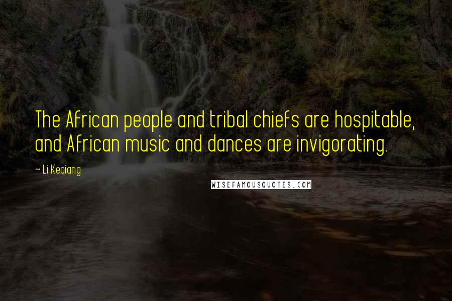 Li Keqiang Quotes: The African people and tribal chiefs are hospitable, and African music and dances are invigorating.