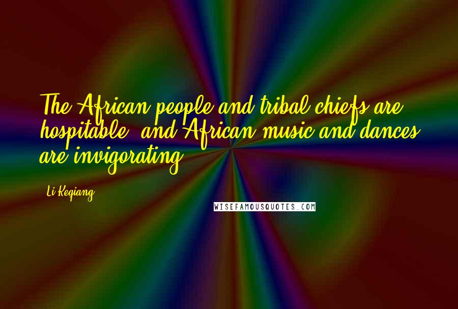 Li Keqiang Quotes: The African people and tribal chiefs are hospitable, and African music and dances are invigorating.