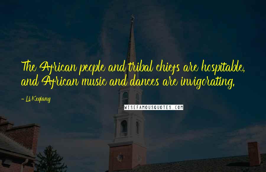 Li Keqiang Quotes: The African people and tribal chiefs are hospitable, and African music and dances are invigorating.
