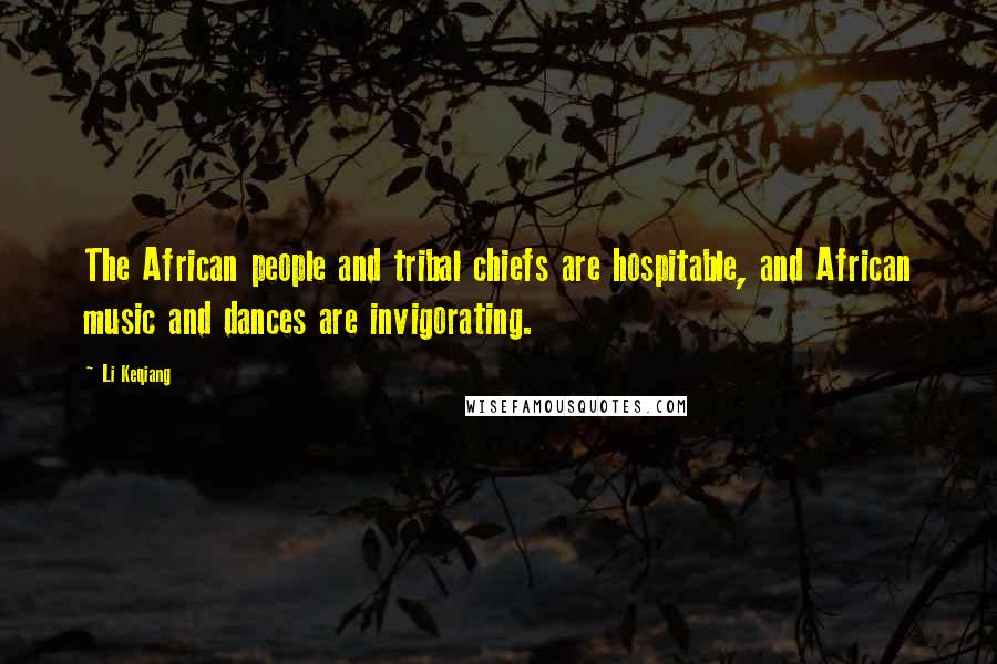 Li Keqiang Quotes: The African people and tribal chiefs are hospitable, and African music and dances are invigorating.