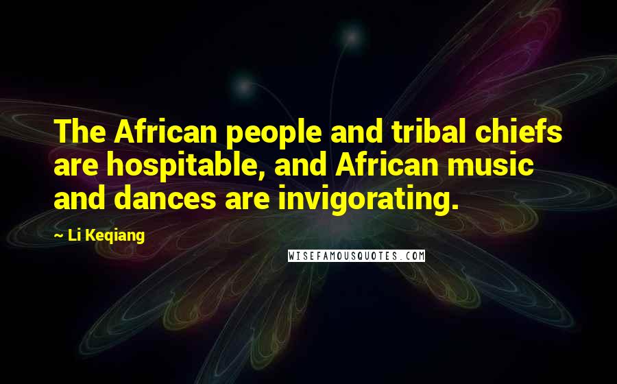 Li Keqiang Quotes: The African people and tribal chiefs are hospitable, and African music and dances are invigorating.