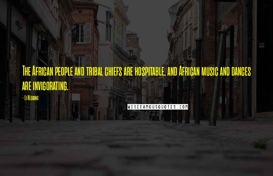 Li Keqiang Quotes: The African people and tribal chiefs are hospitable, and African music and dances are invigorating.