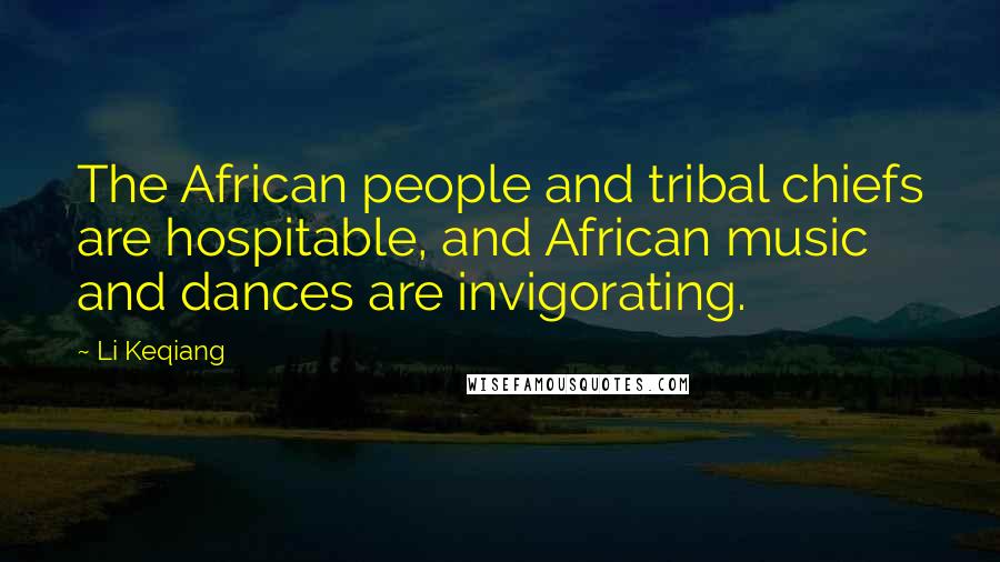 Li Keqiang Quotes: The African people and tribal chiefs are hospitable, and African music and dances are invigorating.