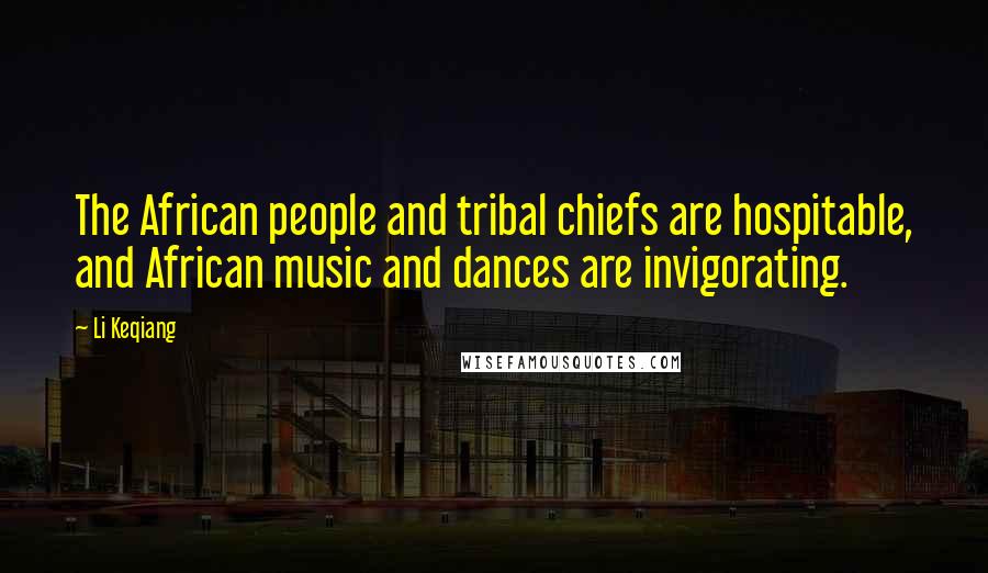 Li Keqiang Quotes: The African people and tribal chiefs are hospitable, and African music and dances are invigorating.