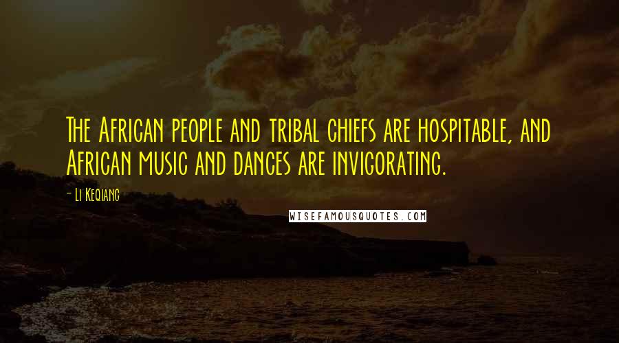 Li Keqiang Quotes: The African people and tribal chiefs are hospitable, and African music and dances are invigorating.