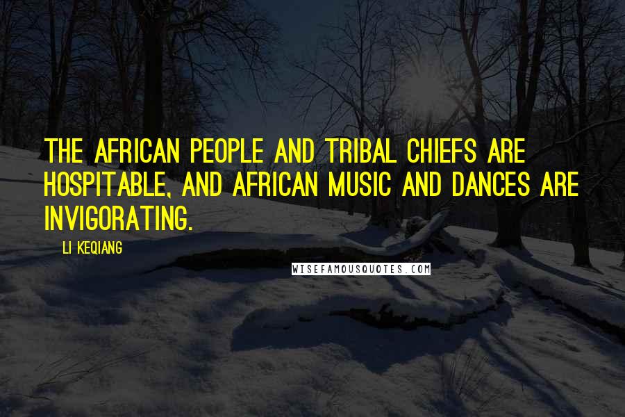 Li Keqiang Quotes: The African people and tribal chiefs are hospitable, and African music and dances are invigorating.
