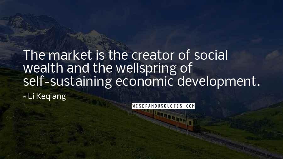 Li Keqiang Quotes: The market is the creator of social wealth and the wellspring of self-sustaining economic development.