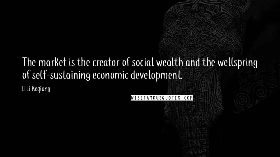 Li Keqiang Quotes: The market is the creator of social wealth and the wellspring of self-sustaining economic development.