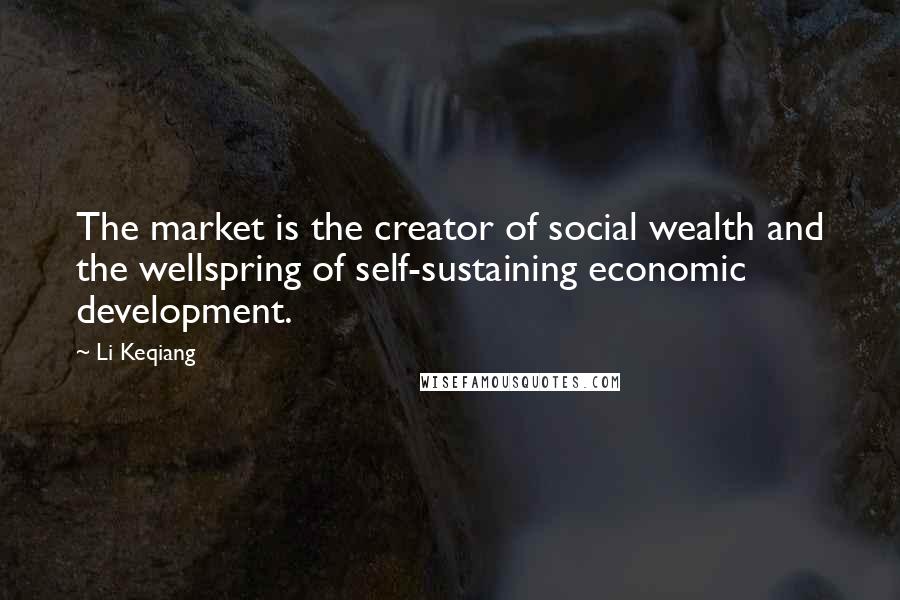 Li Keqiang Quotes: The market is the creator of social wealth and the wellspring of self-sustaining economic development.
