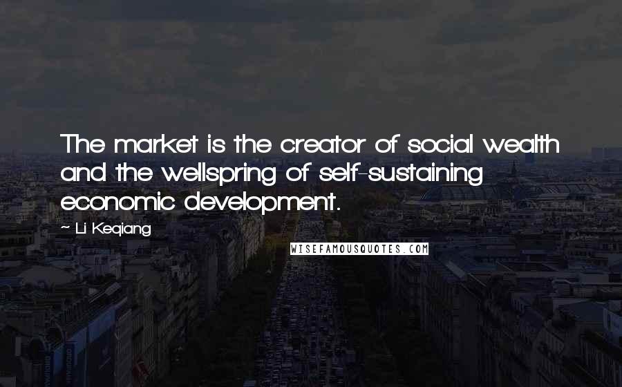 Li Keqiang Quotes: The market is the creator of social wealth and the wellspring of self-sustaining economic development.