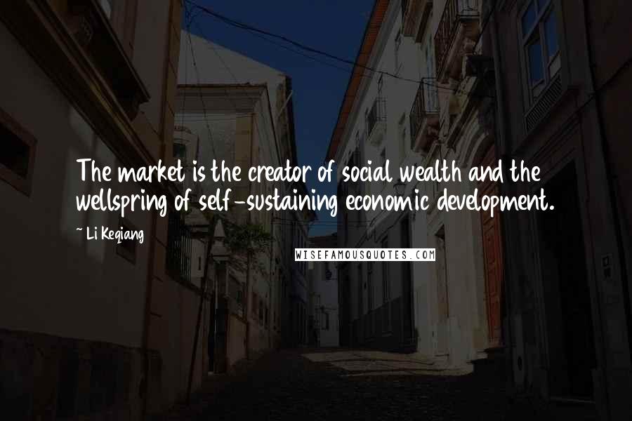 Li Keqiang Quotes: The market is the creator of social wealth and the wellspring of self-sustaining economic development.