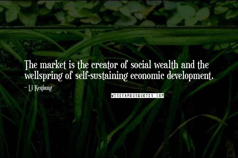 Li Keqiang Quotes: The market is the creator of social wealth and the wellspring of self-sustaining economic development.