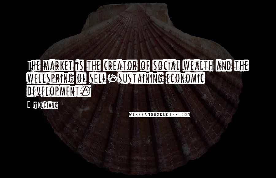 Li Keqiang Quotes: The market is the creator of social wealth and the wellspring of self-sustaining economic development.