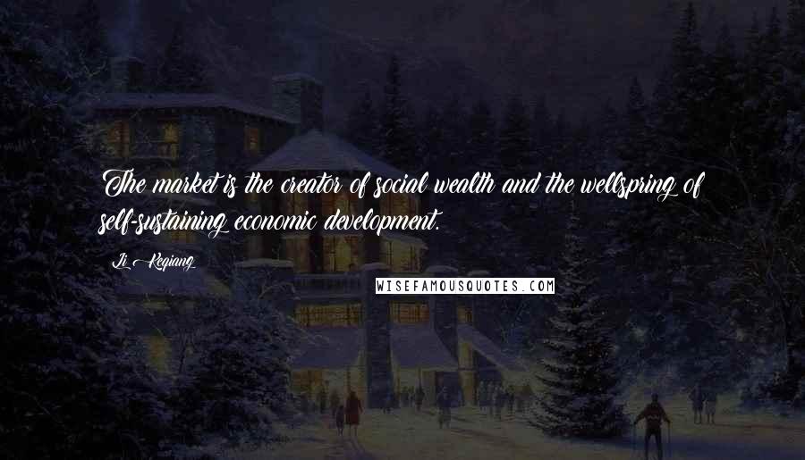 Li Keqiang Quotes: The market is the creator of social wealth and the wellspring of self-sustaining economic development.