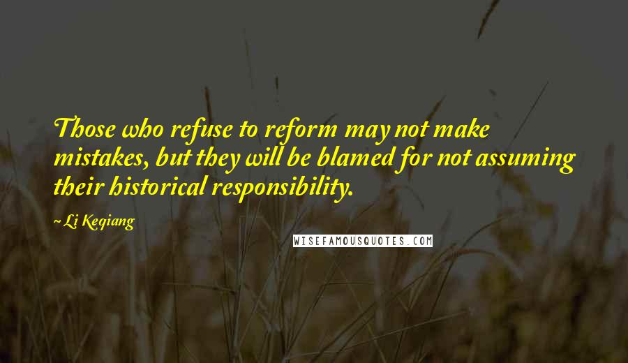 Li Keqiang Quotes: Those who refuse to reform may not make mistakes, but they will be blamed for not assuming their historical responsibility.