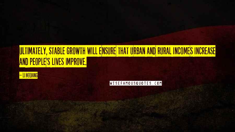 Li Keqiang Quotes: Ultimately, stable growth will ensure that urban and rural incomes increase and people's lives improve.