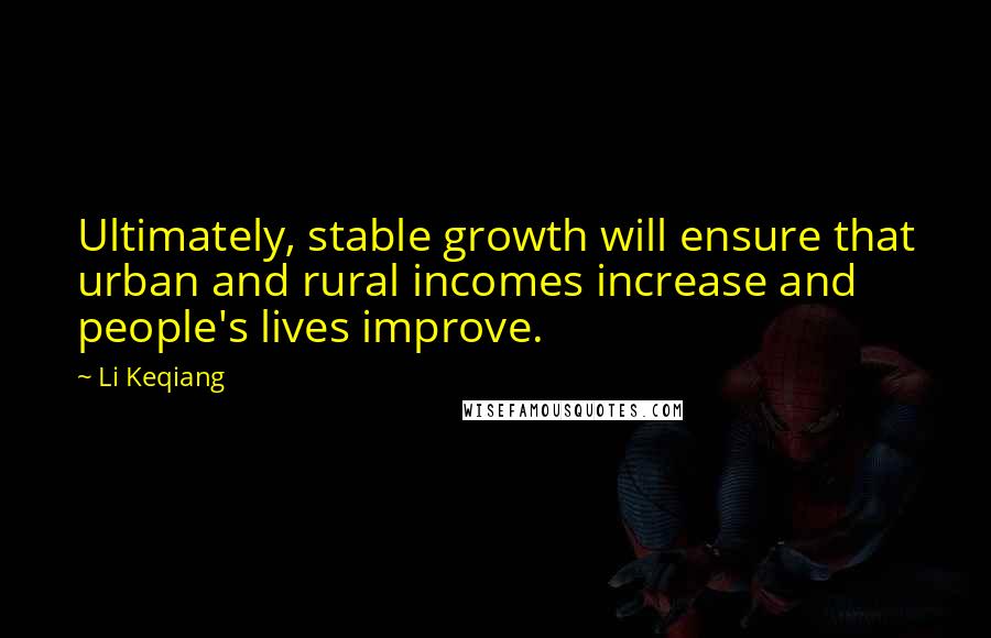 Li Keqiang Quotes: Ultimately, stable growth will ensure that urban and rural incomes increase and people's lives improve.