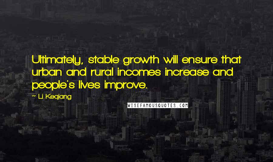 Li Keqiang Quotes: Ultimately, stable growth will ensure that urban and rural incomes increase and people's lives improve.