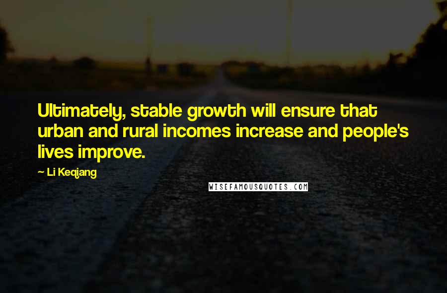 Li Keqiang Quotes: Ultimately, stable growth will ensure that urban and rural incomes increase and people's lives improve.