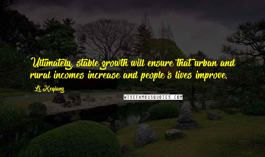 Li Keqiang Quotes: Ultimately, stable growth will ensure that urban and rural incomes increase and people's lives improve.