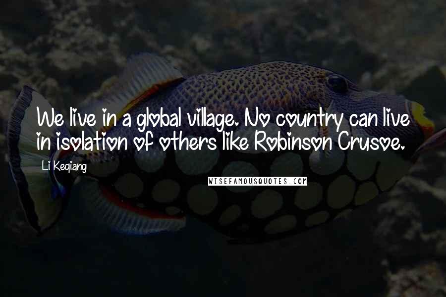 Li Keqiang Quotes: We live in a global village. No country can live in isolation of others like Robinson Crusoe.