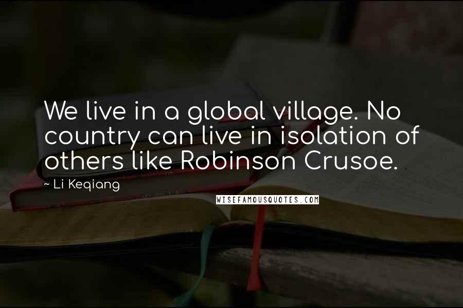 Li Keqiang Quotes: We live in a global village. No country can live in isolation of others like Robinson Crusoe.
