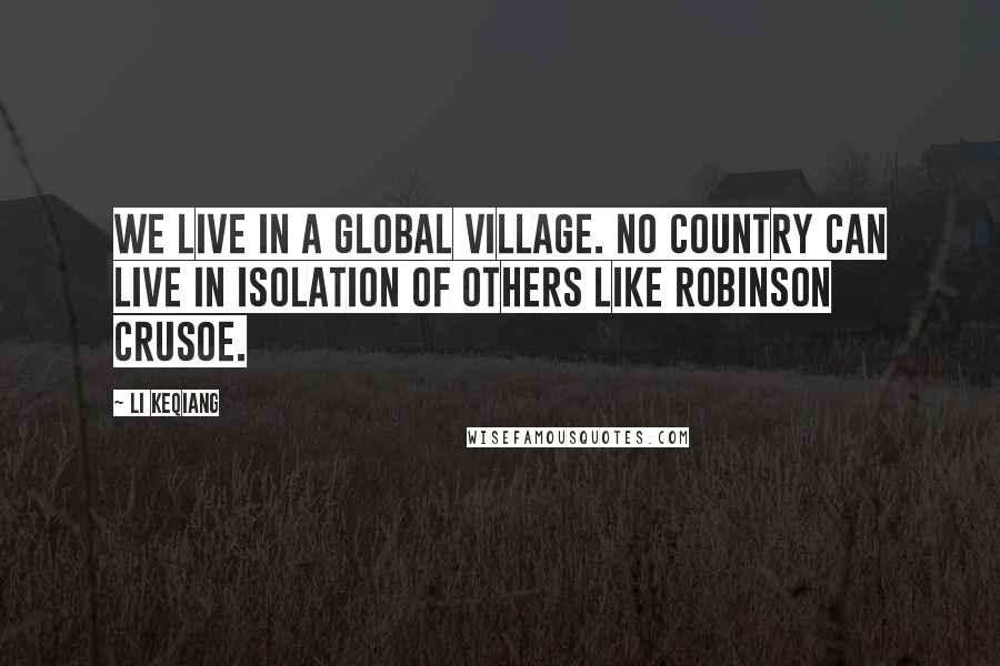 Li Keqiang Quotes: We live in a global village. No country can live in isolation of others like Robinson Crusoe.