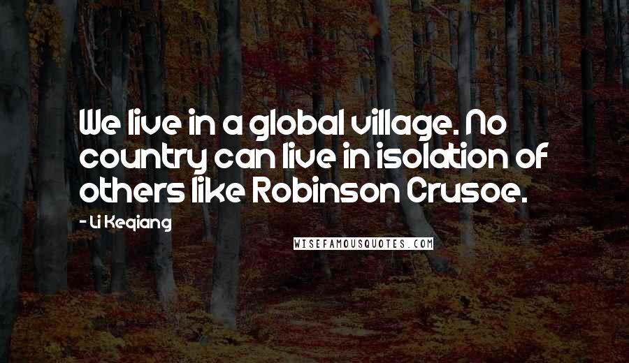 Li Keqiang Quotes: We live in a global village. No country can live in isolation of others like Robinson Crusoe.