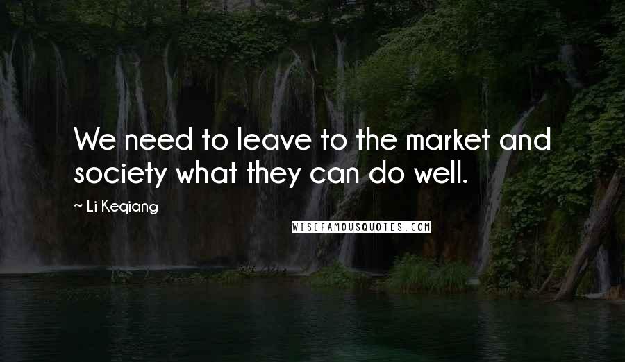 Li Keqiang Quotes: We need to leave to the market and society what they can do well.