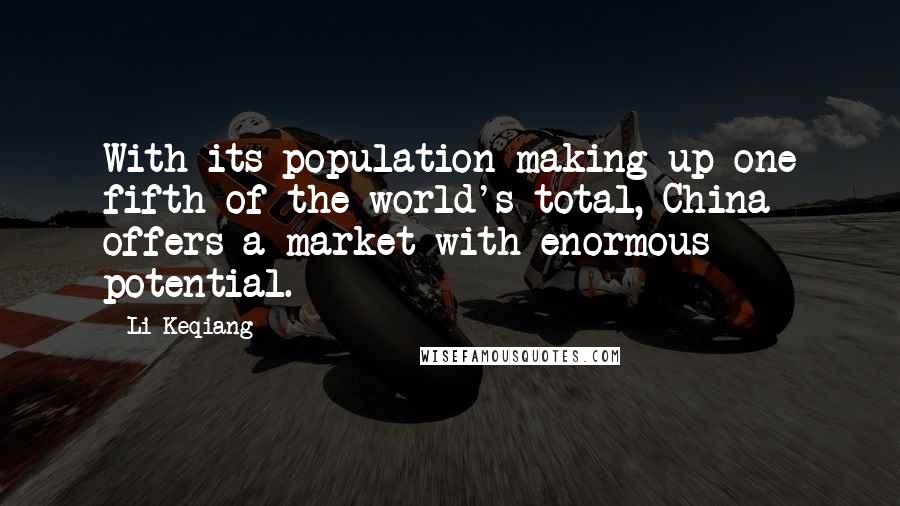 Li Keqiang Quotes: With its population making up one fifth of the world's total, China offers a market with enormous potential.