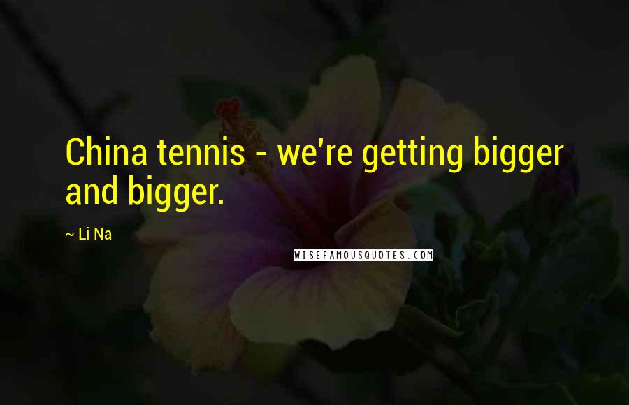 Li Na Quotes: China tennis - we're getting bigger and bigger.