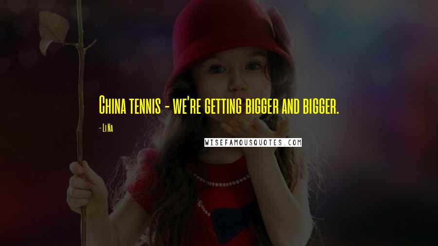 Li Na Quotes: China tennis - we're getting bigger and bigger.