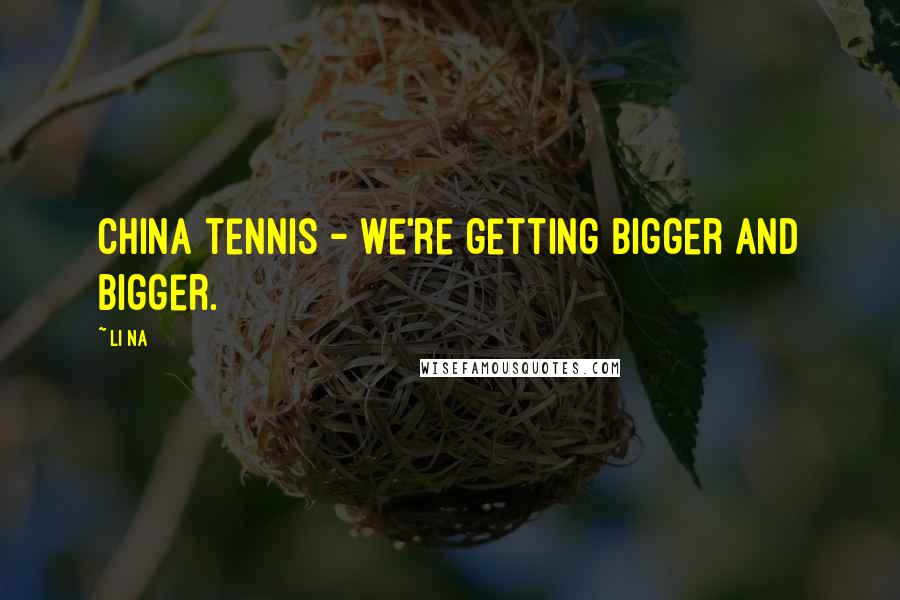 Li Na Quotes: China tennis - we're getting bigger and bigger.