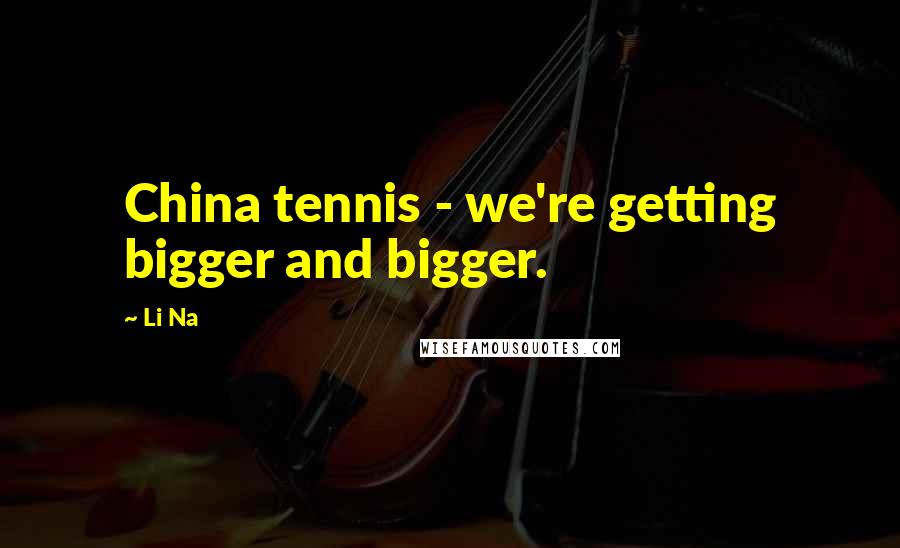 Li Na Quotes: China tennis - we're getting bigger and bigger.
