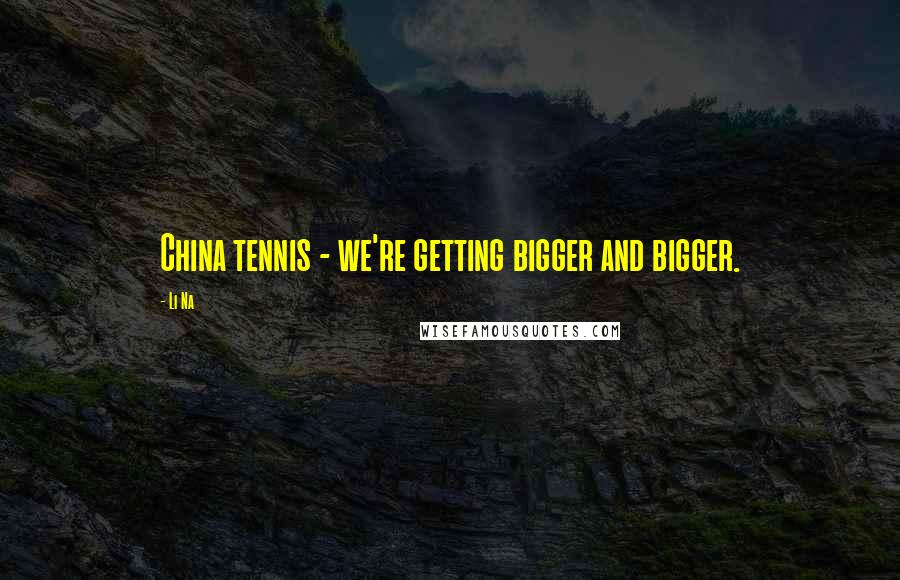 Li Na Quotes: China tennis - we're getting bigger and bigger.