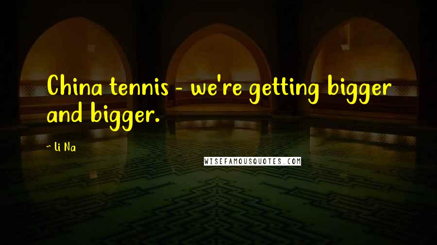 Li Na Quotes: China tennis - we're getting bigger and bigger.