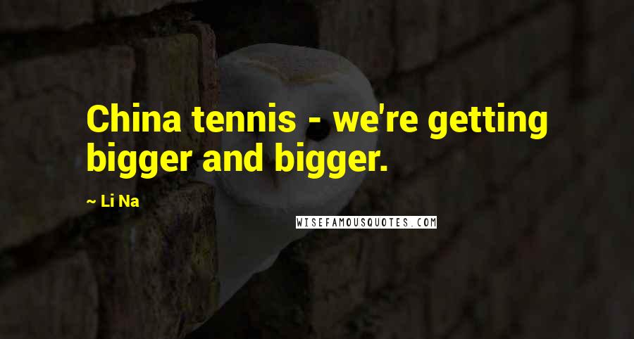 Li Na Quotes: China tennis - we're getting bigger and bigger.