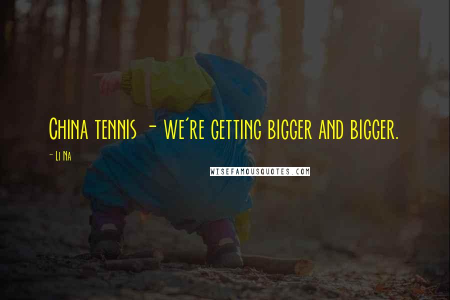 Li Na Quotes: China tennis - we're getting bigger and bigger.