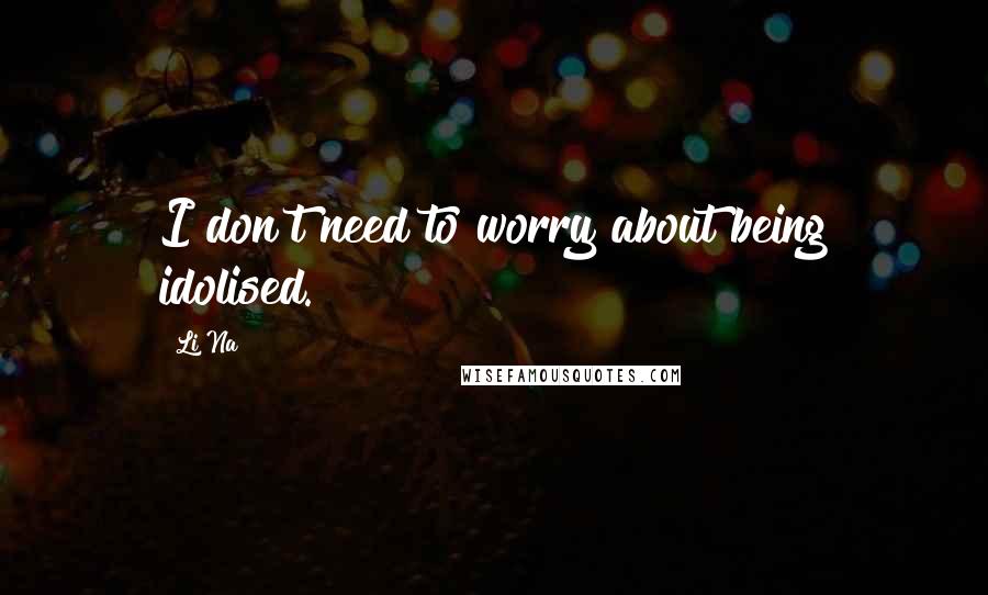 Li Na Quotes: I don't need to worry about being idolised.