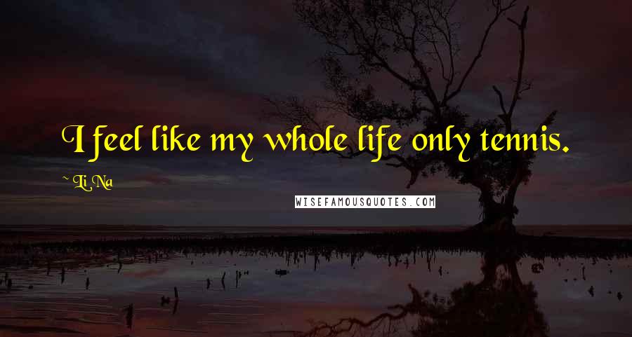 Li Na Quotes: I feel like my whole life only tennis.