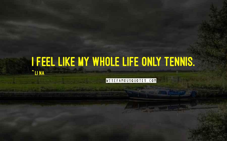 Li Na Quotes: I feel like my whole life only tennis.