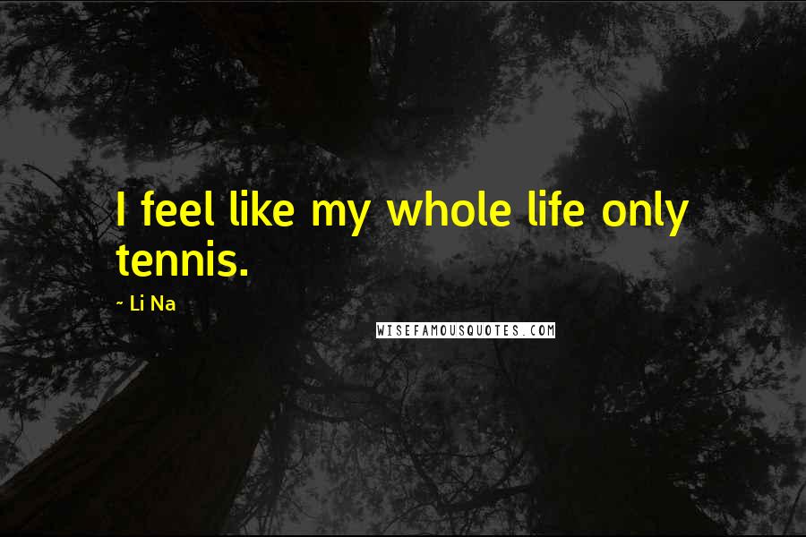 Li Na Quotes: I feel like my whole life only tennis.