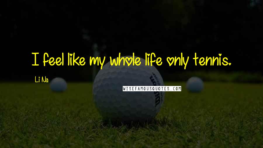 Li Na Quotes: I feel like my whole life only tennis.