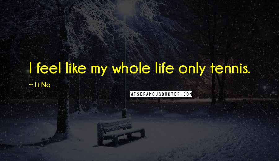 Li Na Quotes: I feel like my whole life only tennis.