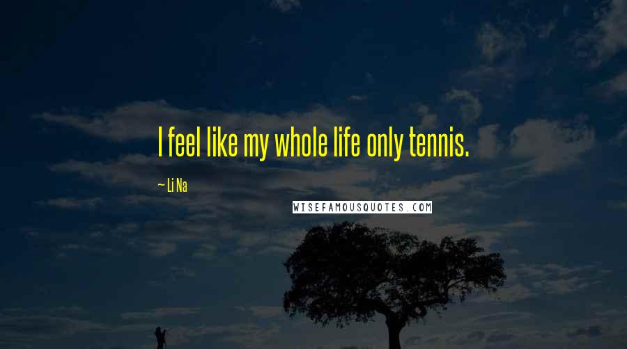 Li Na Quotes: I feel like my whole life only tennis.