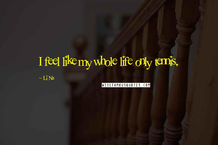 Li Na Quotes: I feel like my whole life only tennis.